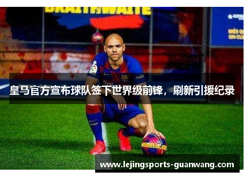皇马官方宣布球队签下世界级前锋，刷新引援纪录