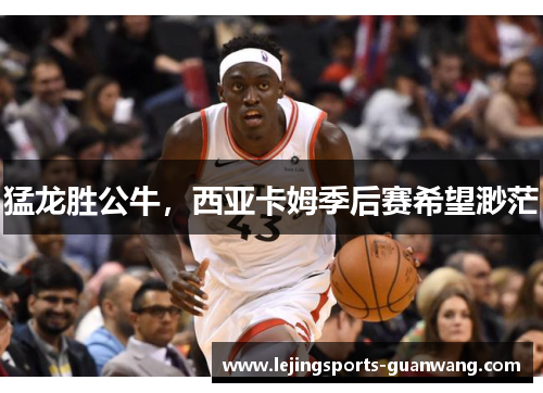 猛龙胜公牛，西亚卡姆季后赛希望渺茫