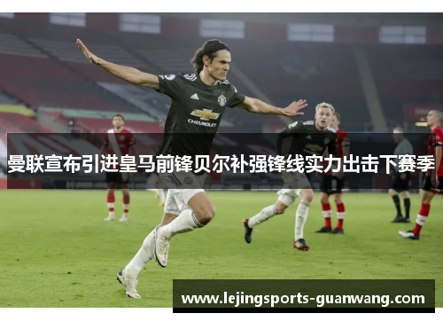 曼联宣布引进皇马前锋贝尔补强锋线实力出击下赛季