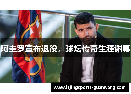 阿圭罗宣布退役，球坛传奇生涯谢幕
