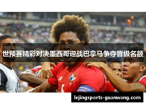 世预赛精彩对决墨西哥迎战巴拿马争夺晋级名额