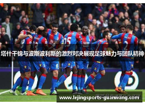 塔什干锦与波斯波利斯的激烈对决展现足球魅力与团队精神