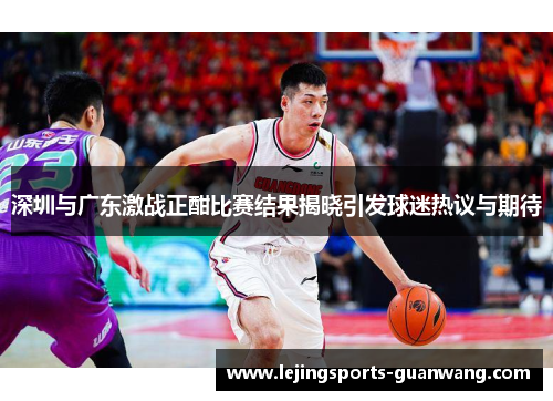 深圳与广东激战正酣比赛结果揭晓引发球迷热议与期待
