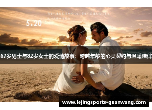 67岁男士与82岁女士的爱情故事：跨越年龄的心灵契约与温暖陪伴