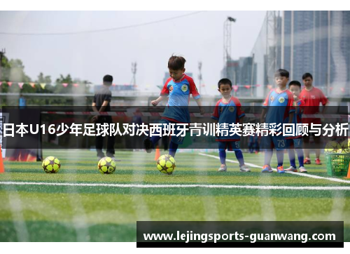 日本U16少年足球队对决西班牙青训精英赛精彩回顾与分析